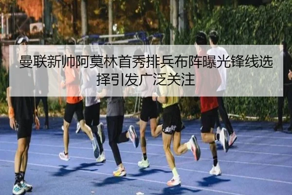 曼联新帅阿莫林首秀排兵布阵曝光锋线选择引发广泛关注