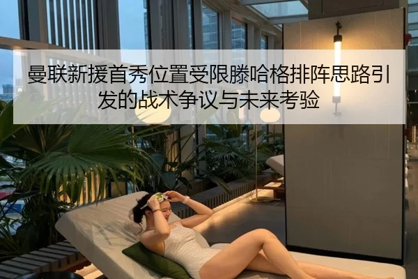 曼联新援首秀位置受限滕哈格排阵思路引发的战术争议与未来考验